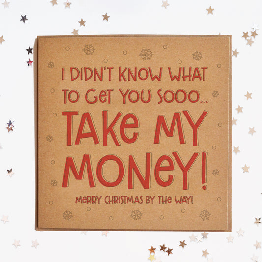 A funny Christmas card in festive colours and the message "I Didn't Know What To Get You Sooo...Take My Money! Merry Christmas By The Way!".