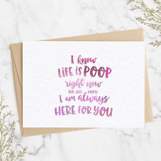 A thoughtful thinking of you card with a watercolour textured message saying "I KNOW LIFE IS POOP RIGHT NOW BUT JUST KNOW I AM ALWAYS HERE FOR YOU".