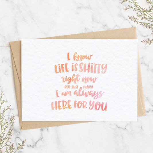 A thoughtful thinking of you card with a watercolour textured message saying "I KNOW LIFE IS SHITTY RIGHT NOW BUT JUST KNOW I AM ALWAYS HERE FOR YOU".